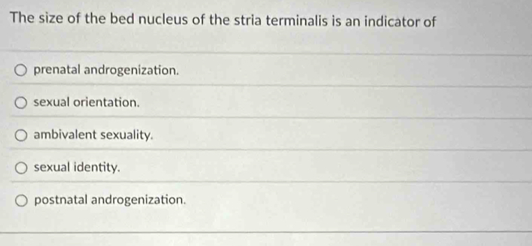 The size of the bed nucleus of the stria terminalis is an indicator of
prenatal androgenization.
sexual orientation.
ambivalent sexuality.
sexual identity.
postnatal androgenization.