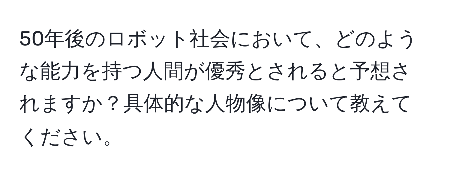50年後のロボット社会において、どのような能力を持つ人間が優秀とされると予想されますか？具体的な人物像について教えてください。