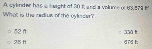 A cylinder has a height of 30 ft and a volume of 33,679ft^3. 
What is the radius of the cylinder?
52 ft 338 ft
26 ft 676 ft