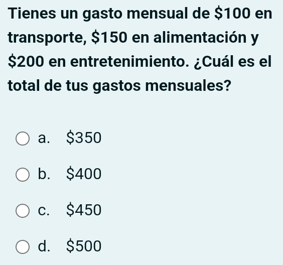 Tienes un gasto mensual de $100 en
transporte, $150 en alimentación y
$200 en entretenimiento. ¿Cuál es el
total de tus gastos mensuales?
a. $350
b. $400
c. $450
d. $500