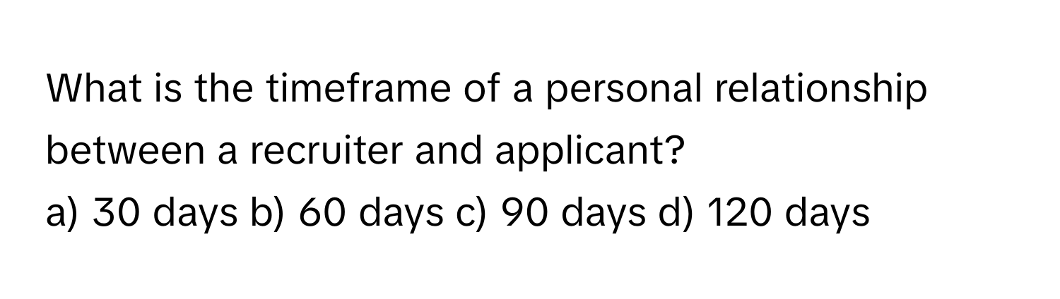 What is the timeframe of a personal relationship between a recruiter and applicant?

a) 30 days b) 60 days c) 90 days d) 120 days