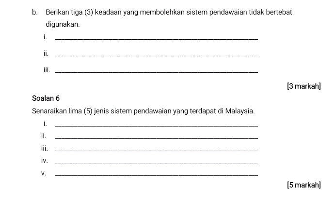 Berikan tiga (3) keadaan yang membolehkan sistem pendawaian tidak bertebat 
digunakan. 
i._ 
i._ 
ⅲi._ 
[3 markah] 
Soalan 6 
Senaraikan lima (5) jenis sistem pendawaian yang terdapat di Malaysia. 
i._ 
ii._ 
iii._ 
iv._ 
V._ 
[5 markah]