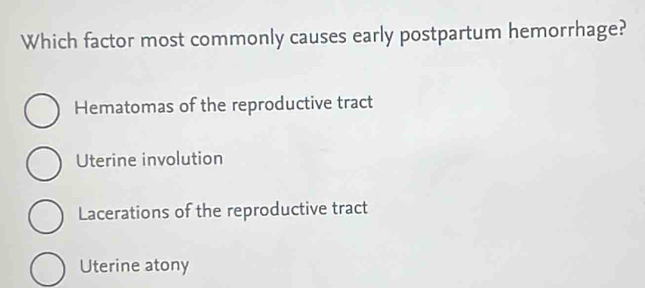 Which factor most commonly causes early postpartum hemorrhage?
Hematomas of the reproductive tract
Uterine involution
Lacerations of the reproductive tract
Uterine atony