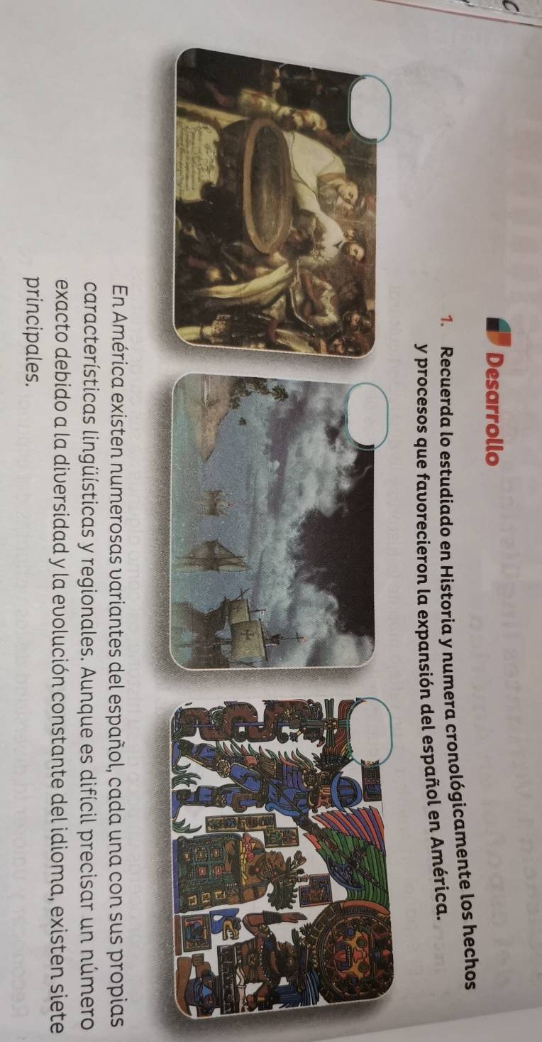 Desarrollo 
1. Recuerda lo estudiado en Historia y numera cronológicamente los hechos 
y procesos que favorecieron la expansión del español en América. 
En América existen numerosas variantes del español, cada una con sus propias 
características lingüísticas y regionales. Aunque es difícil precisar un número 
exacto debido a la diversidad y la evolución constante del idioma, existen siete 
principales.