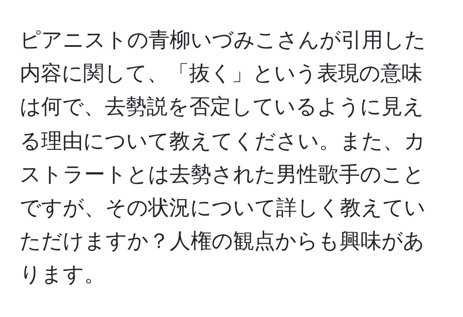 ピアニストの青柳いづみこさんが引用した内容に関して、「抜く」という表現の意味は何で、去勢説を否定しているように見える理由について教えてください。また、カストラートとは去勢された男性歌手のことですが、その状況について詳しく教えていただけますか？人権の観点からも興味があります。