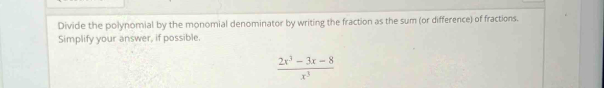 Divide the polynomial by the monomial denominator by writing the fraction as the sum (or difference) of fractions. 
Simplify your answer, if possible.
 (2x^3-3x-8)/x^3 