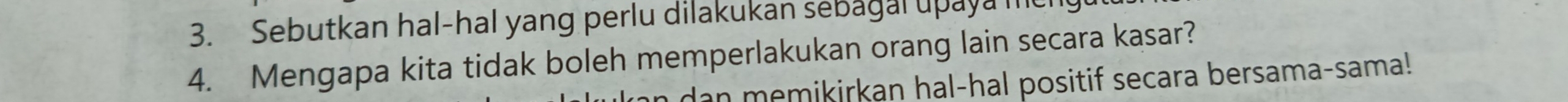 Sebutkan hal-hal yang perlu dilakukan sebagal upaya i 
4. Mengapa kita tidak boleh memperlakukan orang lain secara kasar? 
dan memikirkan hal-hal positif secara bersama-sama!