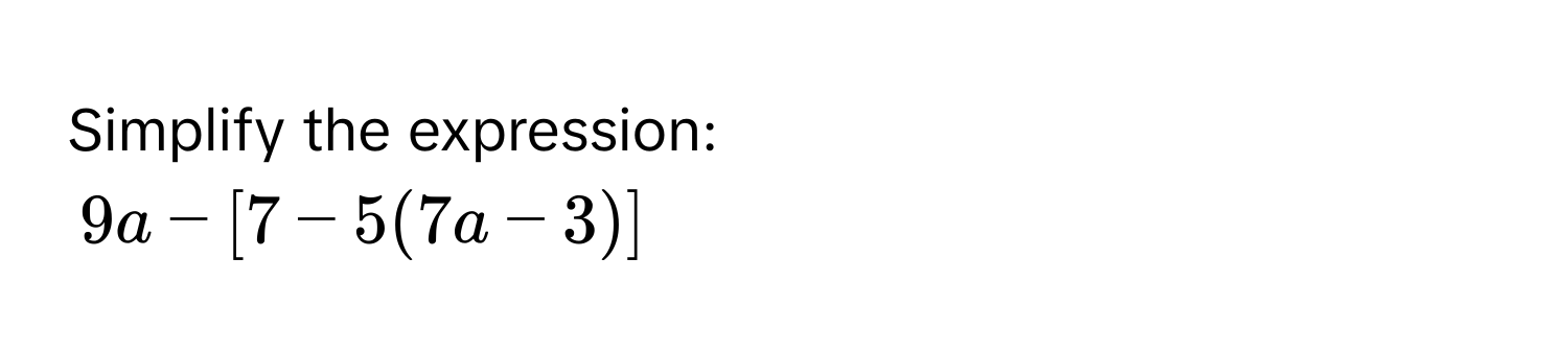 Simplify the expression:
9a - [7 - 5(7a - 3)]