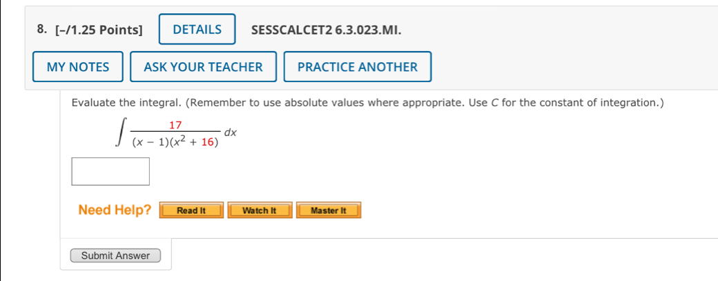 DETAILS SESSCALCET2 6.3.023.MI.
MY NOTES ASK YOUR TEACHER PRACTICE ANOTHER
Evaluate the integral. (Remember to use absolute values where appropriate. Use C for the constant of integration.)
Need Help? Read It Watch it Master it
Submit Answer