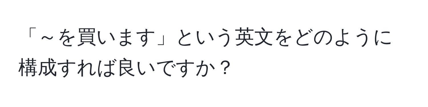 「～を買います」という英文をどのように構成すれば良いですか？