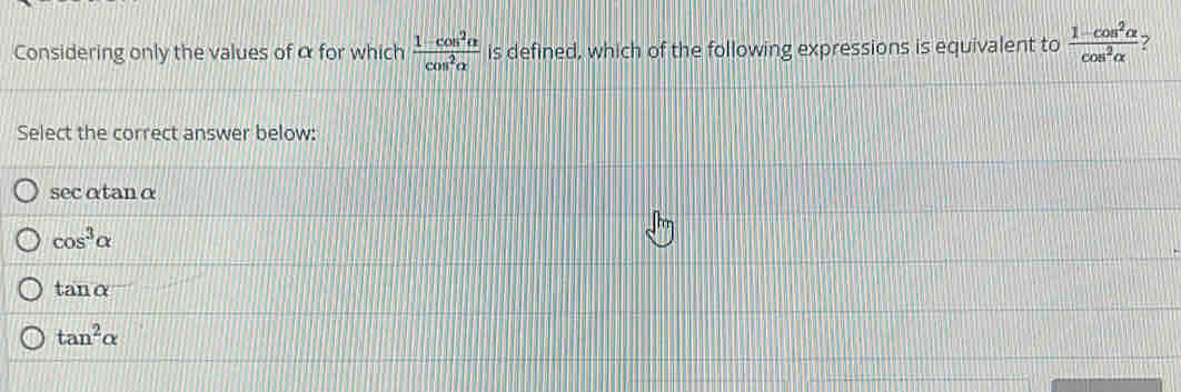 Considering only the values of α for which  (1-cos^2alpha )/cos^2alpha   is defined, which of the following expressions is equivalent to  (1-cos^2alpha )/cos^2alpha   ?
Select the correct answer below:
secαtanα
cos^3alpha
tan alpha
tan^2alpha