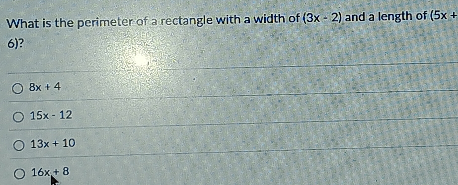 What is the perimeter of a rectangle with a width of (3x-2) and a length of (5x+
6)?
8x+4
15x-12
13x+10
16x+8