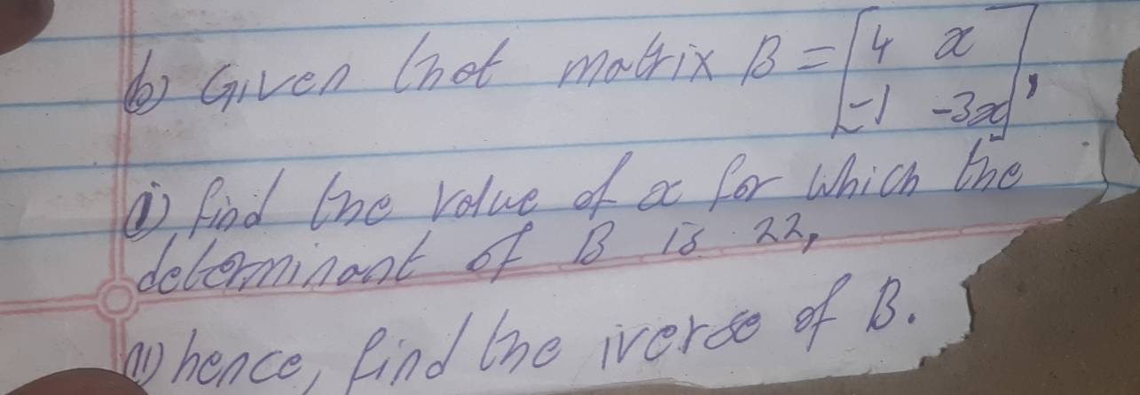 Given (hot matrix B=beginbmatrix 4&x -1&-3xendbmatrix , 
find the value of ec for Which the 
deleminent of B is 22, 
bence, kind the iverse of B.