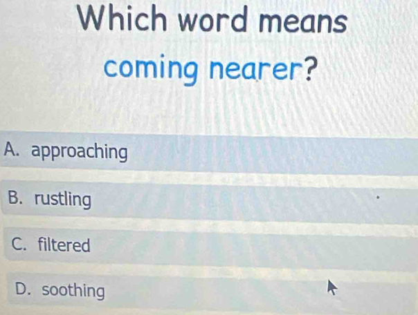 Which word means
coming nearer?
A. approaching
B. rustling
C. filtered
D. soothing