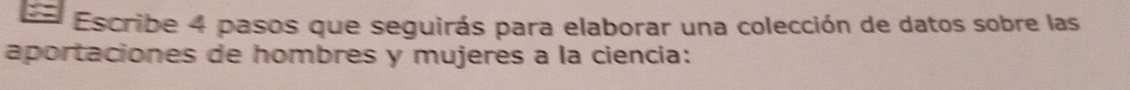 Escribe 4 pasos que seguirás para elaborar una colección de datos sobre las 
aportaciones de hombres y mujeres a la ciencia: