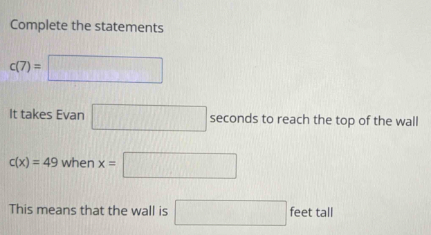 Complete the statements
c(7)=□
It takes Evan □ seconds to reach the top of the wall
c(x)=49 when x=□
This means that the wall is □ ao t ta 
1