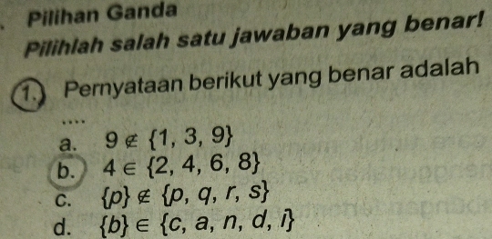 a Pilihan Ganda
Pilihlah salah satu jawaban yang benar!
1. Pernyataan berikut yang benar adalah
a. 9∉  1,3,9
b. 4∈  2,4,6,8
C.  p ∉  p,q,r,s
d.  b ∈  c,a,n,d,i