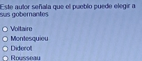 Este autor señala que el pueblo puede elegir a
sus gobernantes
Voltaire
Montesquieu
Diderot
Rousseau