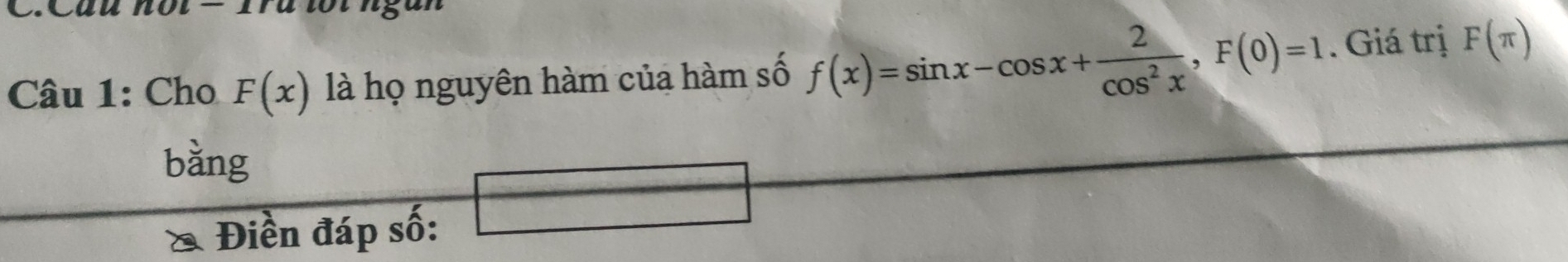 Cuu nộle 1uoungu 
Câu 1: Cho F(x) là họ nguyên hàm của hàm số f(x)=sin x-cos x+ 2/cos^2x , F(0)=1. Giá trị F(π )
bàng 
Điền đáp số: _  overline 