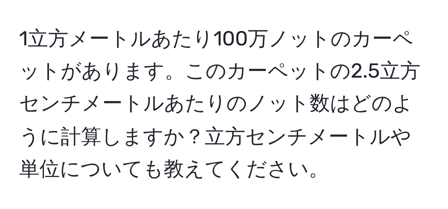 1立方メートルあたり100万ノットのカーペットがあります。このカーペットの2.5立方センチメートルあたりのノット数はどのように計算しますか？立方センチメートルや単位についても教えてください。