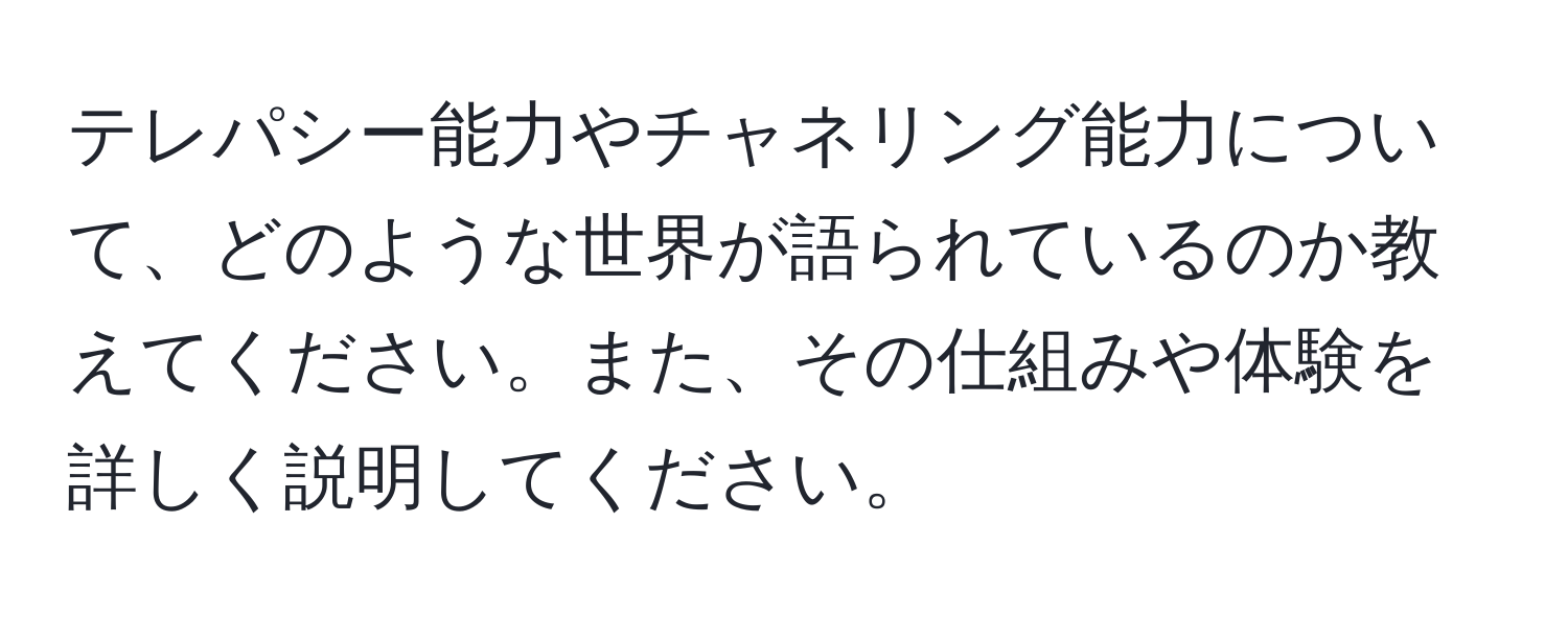 テレパシー能力やチャネリング能力について、どのような世界が語られているのか教えてください。また、その仕組みや体験を詳しく説明してください。