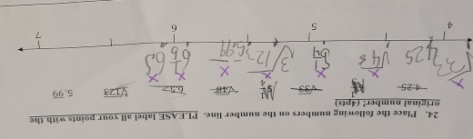 Place the following numbers on the number line. PLEASE label all your points with the 
original number! _ (4pts)
4: 25 sqrt(3) sqrt(48) 6.5> sqrt[3](123) 5 overline 99
7
4
5
6