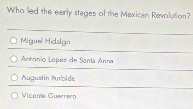 Who led the early stages of the Mexican Revolution?
Miguel Hidalgo
Antonio Lopez de Santa Anna
Augustin Iturbide
Vicente Guerrero