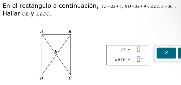 En el rectángulo a continuación, AE=2x+1, BD=3x+9 y ∠ EDA=36°. 
Hallar cε y ∠ BEC. 
x_ □ /□  
CE=□
×
∠ BEC=□°