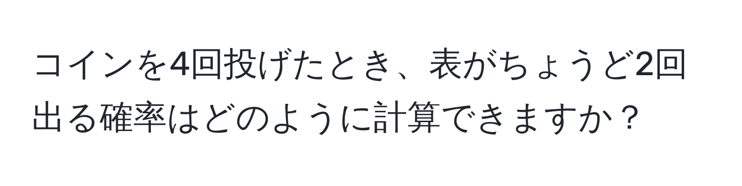 コインを4回投げたとき、表がちょうど2回出る確率はどのように計算できますか？