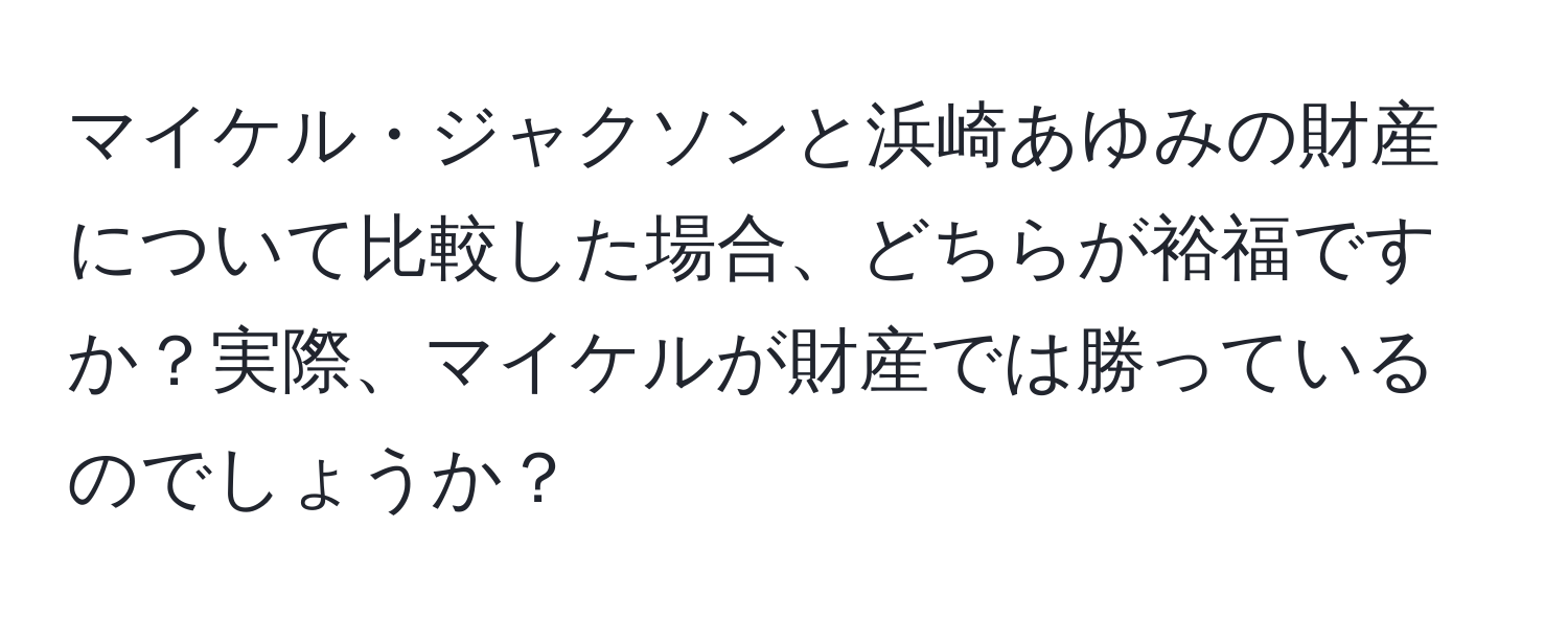 マイケル・ジャクソンと浜崎あゆみの財産について比較した場合、どちらが裕福ですか？実際、マイケルが財産では勝っているのでしょうか？