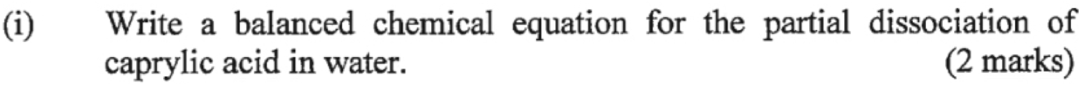 Write a balanced chemical equation for the partial dissociation of 
caprylic acid in water. (2 marks)