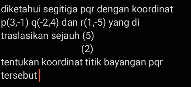 diketahui segitiga pqr dengan koordinat
p(3,-1) q(-2,4) dan r(1,-5) yang di 
traslasikan sejauh (5) 
(2) 
tentukan koordinat titik bayangan pqr
tersebut