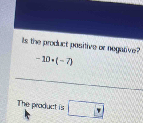 Is the product positive or negative?
-10· (-7)
_ 
The product is □ F