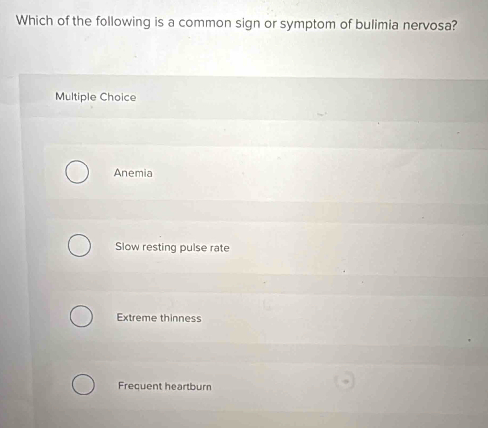 Which of the following is a common sign or symptom of bulimia nervosa?
Multiple Choice
Anemia
Slow resting pulse rate
Extreme thinness
Frequent heartburn