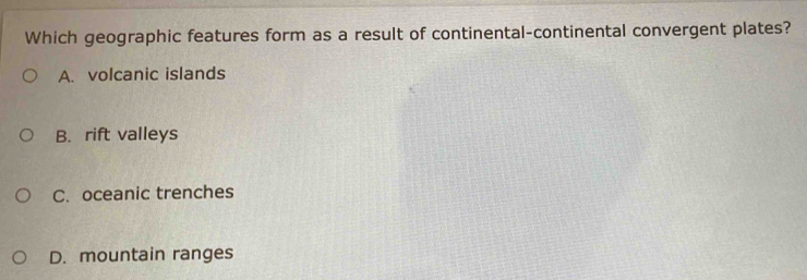 Which geographic features form as a result of continental-continental convergent plates?
A. volcanic islands
B. rift valleys
C. oceanic trenches
D. mountain ranges