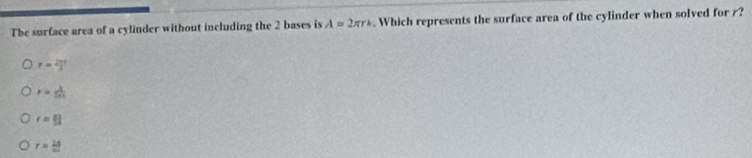 The surface area of a cylinder without including the 2 bases is A=2π rk Which represents the surface area of the cylinder when solved for r?
r=^23
r= lambda /2π  
=611
r= 14/45 