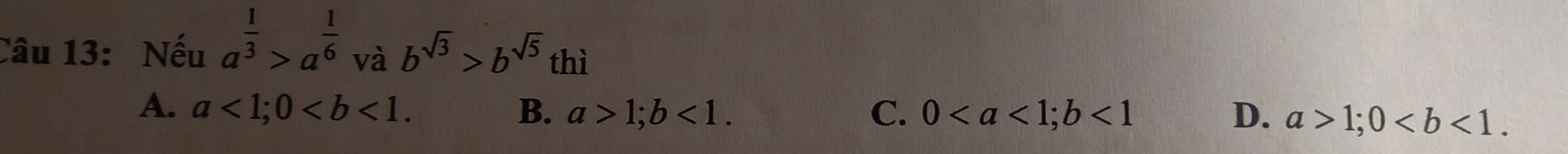 Nếu a^(frac 1)3>a^(frac 1)6 và b^(sqrt(3))>b^(sqrt(5)) thì
A. a<1</tex>; 0. B. a>1; b<1</tex>. C. 0; b<1</tex> D. a>1; 0.