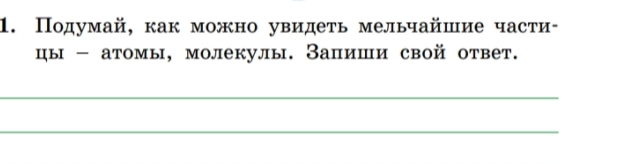 Подумай, как можно увидеть мельчайшие части- 
цы - атомы, молекулы. Запиши свой ответ. 
_ 
_