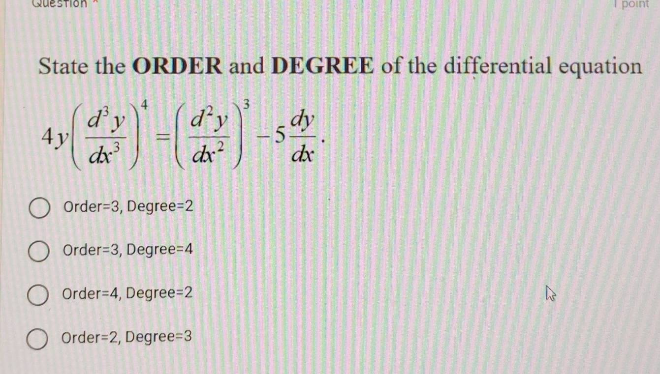 Question^(point
State the ORDER and DEGREE of the differential equation
4y(frac d^3)ydx^3)^4=( d^2y/dx^2 )^3-5 dy/dx .
Orde r=3 , Degree =2
Orde r=3 , Degree =4
Order =4 , Degree =2
Order =2 , Degree =3