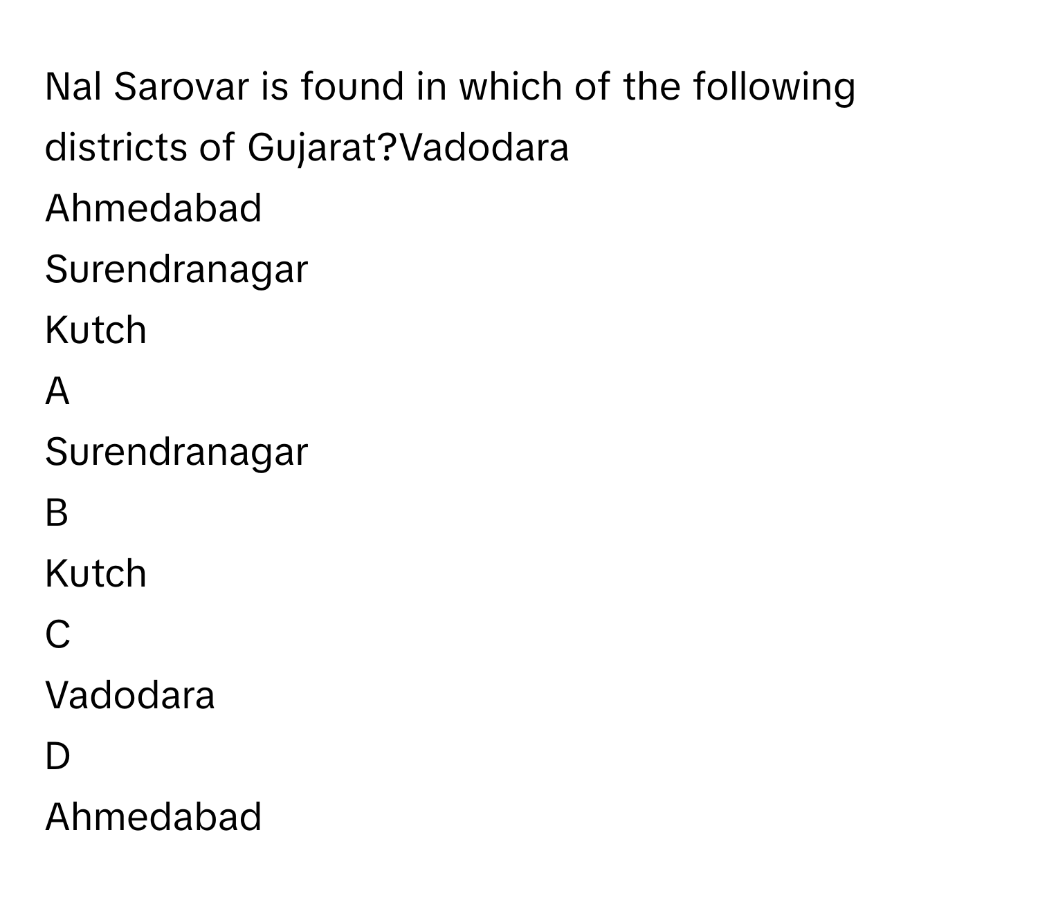 Nal Sarovar is found in which of the following districts of Gujarat?Vadodara
Ahmedabad
Surendranagar
Kutch

A  
Surendranagar 


B  
Kutch 


C  
Vadodara 


D  
Ahmedabad