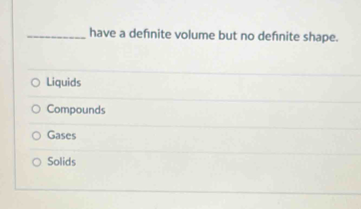 have a defnite volume but no denite shape.
Liquids
Compounds
Gases
Solids