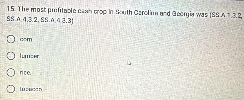 The most profitable cash crop in South Carolina and Georgia was (SS.A.1.3.2,
SS.A. 4.3.2, SS.A. 4.3.3)
corn.
lumber.
rice.
tobacco.