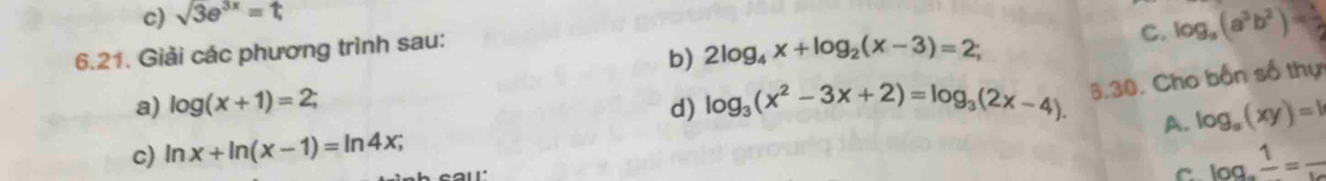 sqrt(3e^(3x)=t)
6.21. Giải các phương trình sau:
b) 2log _4x+log _2(x-3)=2; C. log _a(a^3b^2)= 1/2 
a) log (x+1)=2; d) log _3(x^2-3x+2)=log _3(2x-4). 5.30. Cho bốn số thự
A. log _a(xy)=1
c) ln x+ln (x-1)=ln 4x; log _afrac 1=frac 
C