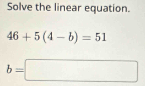 Solve the linear equation.
46+5(4-b)=51
b=□