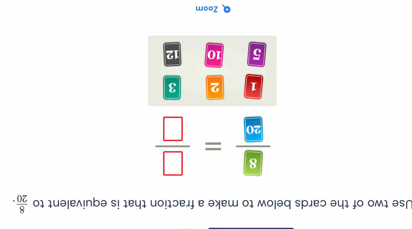 Use two of the cards below to make a fraction that is equivalent to  8/20 .
frac  3 2= □ /□  
1 2 3
5 10 12
Zoom