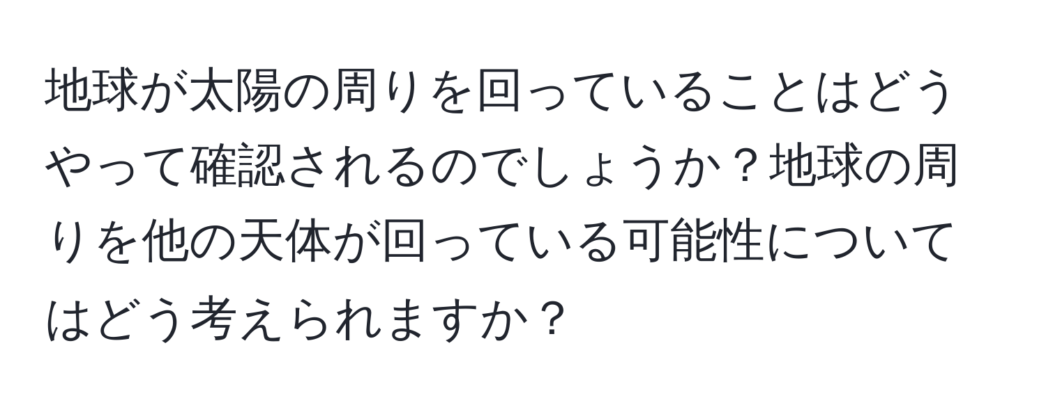 地球が太陽の周りを回っていることはどうやって確認されるのでしょうか？地球の周りを他の天体が回っている可能性についてはどう考えられますか？