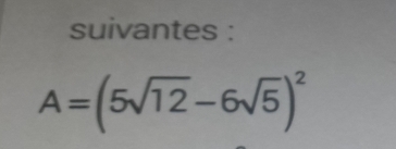 suivantes :
A=(5sqrt(12)-6sqrt(5))^2