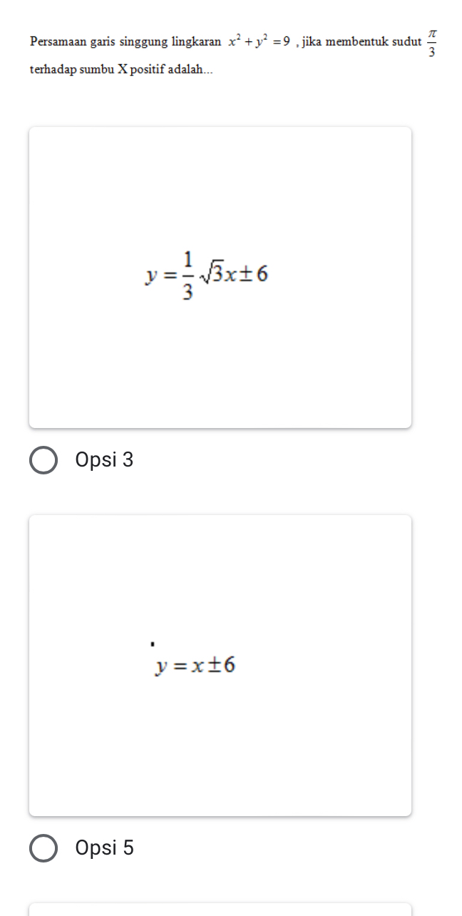 Persamaan garis singgung lingkaran x^2+y^2=9 , jika membentuk sudut  π /3 
terhadap sumbu X positif adalah...
y= 1/3 sqrt(3)x± 6
Opsi 3
y=x± 6
Opsi 5