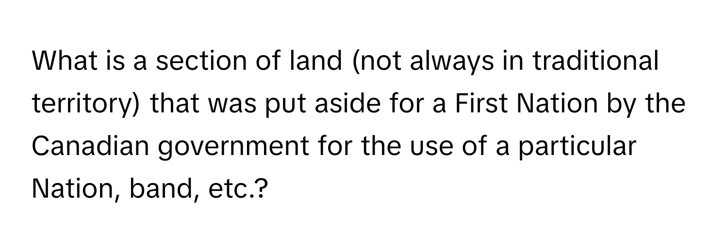 What is a section of land (not always in traditional territory) that was put aside for a First Nation by the Canadian government for the use of a particular Nation, band, etc.?