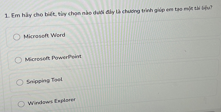 Em hãy cho biết, tùy chọn nào dưới đây là chương trình giúp em tạo một tài liệu?
Microsoft Word
Microsoft PowerPoint
Snipping Tool
Windows Explorer